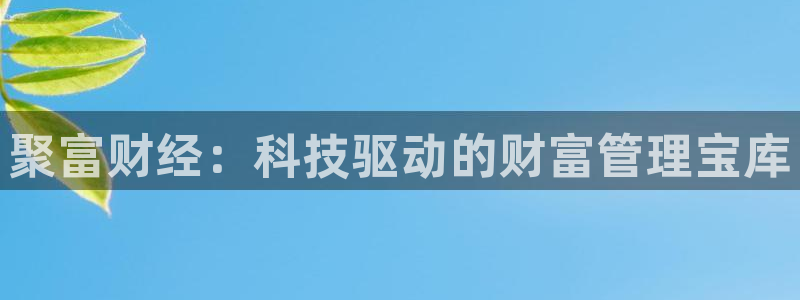 风暴娱乐体育平台开号链接：聚富财经：科技驱动的财富管理宝库